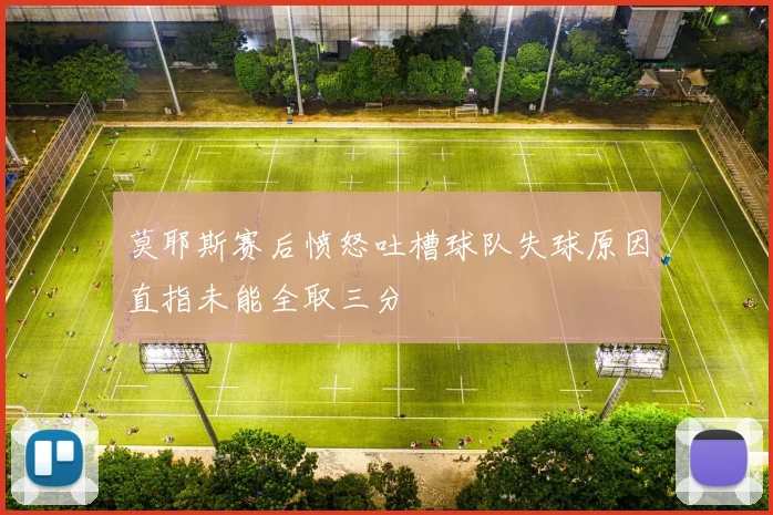 莫耶斯赛后愤怒吐槽球队失球原因直指未能全取三分