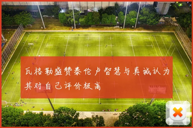瓦格勒盛赞泰伦卢智慧与真诚认为其对自己评价极高