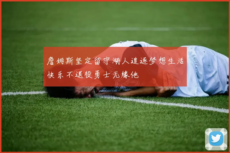 詹姆斯坚定留守湖人追逐梦想生活快乐不退役勇士无缘他