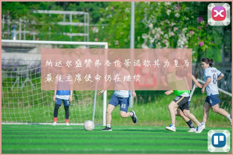 纳达尔盛赞弗洛伦蒂诺称其为皇马最佳主席使命仍在继续