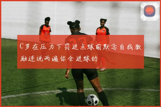 C罗在压力下罚进点球前默念自我激励连说两遍你会进球的