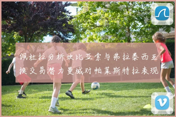 佩杜拉分析坎比亚索与弗拉泰西互换交易潜力曼城对帕莱斯特拉表现出兴趣