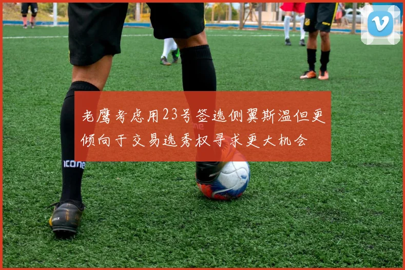 老鹰考虑用23号签选侧翼斯温但更倾向于交易选秀权寻求更大机会