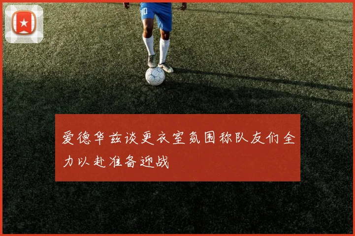 爱德华兹谈更衣室氛围称队友们全力以赴准备迎战