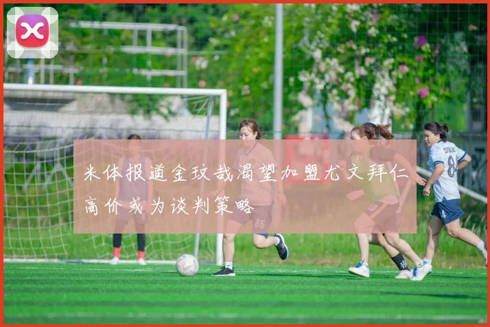 米体报道金玟哉渴望加盟尤文拜仁高价或为谈判策略