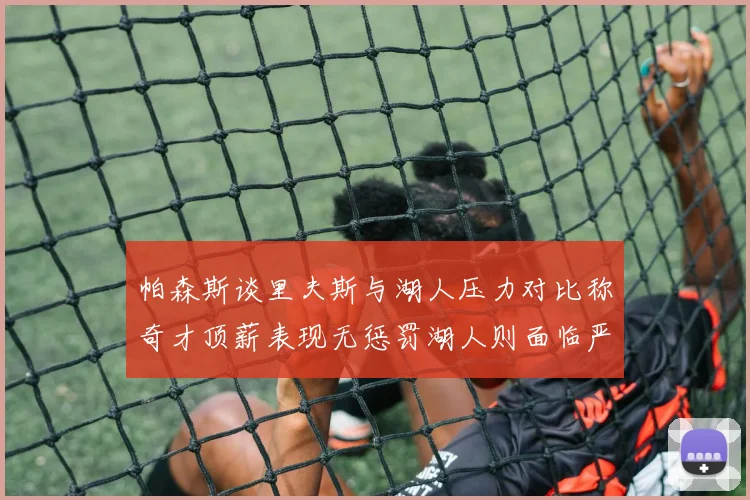 帕森斯谈里夫斯与湖人压力对比称奇才顶薪表现无惩罚湖人则面临严格审视