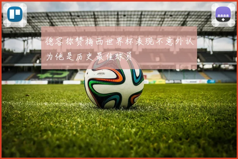 德容称赞梅西世界杯表现不意外认为他是历史最佳球员