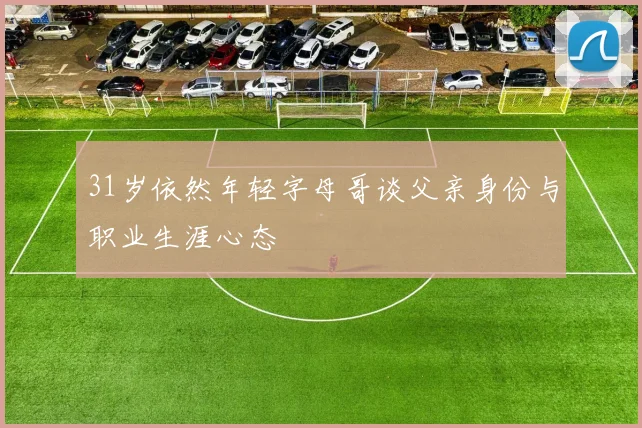 31岁依然年轻字母哥谈父亲身份与职业生涯心态