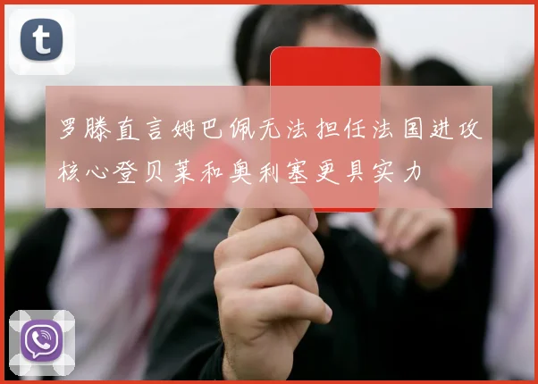 罗滕直言姆巴佩无法担任法国进攻核心登贝莱和奥利塞更具实力