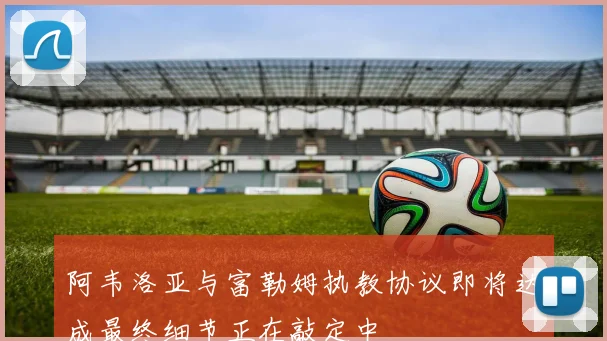 阿韦洛亚与富勒姆执教协议即将达成最终细节正在敲定中