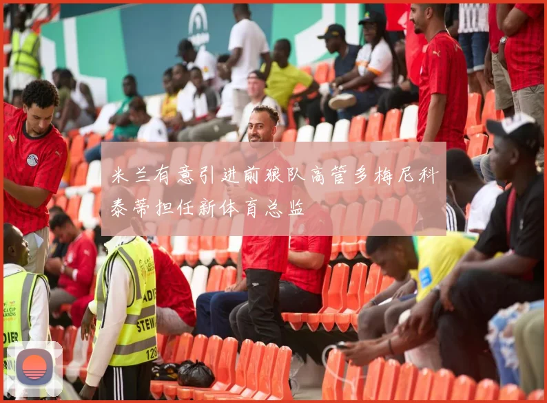 米兰有意引进前狼队高管多梅尼科泰蒂担任新体育总监