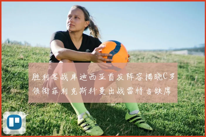 胜利客战库迪西亚首发阵容揭晓C罗领衔菲利克斯科曼出战雷特吉缺席