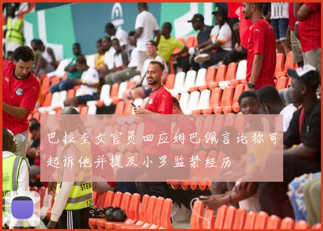 巴拉圭女官员回应姆巴佩言论称可起诉他并提及小罗监禁经历