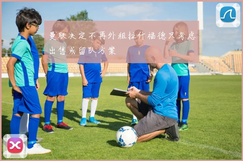 曼联决定不再外租拉什福德只考虑出售或留队方案