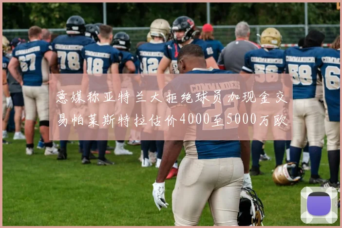 意媒称亚特兰大拒绝球员加现金交易帕莱斯特拉估价4000至5000万欧元
