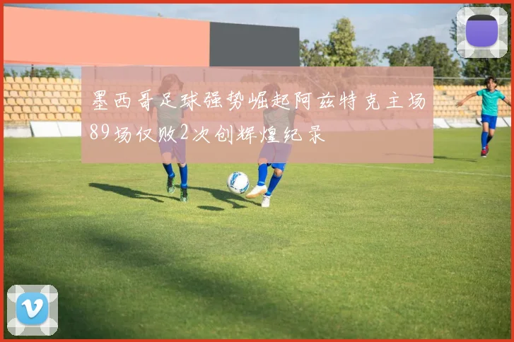 墨西哥足球强势崛起阿兹特克主场89场仅败2次创辉煌纪录