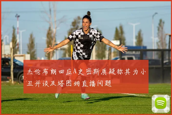 杰伦布朗回应A史密斯质疑称其为小丑并谈及塔图姆直播问题