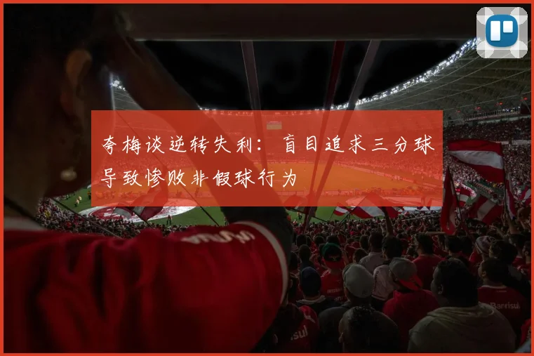 夸梅谈逆转失利：盲目追求三分球导致惨败非假球行为